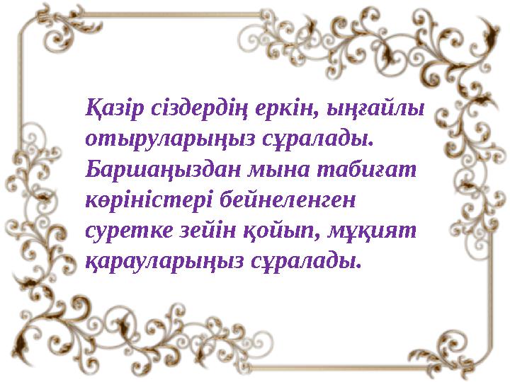 Қазір сіздердің еркін, ыңғайлы отыруларыңыз сұралады. Баршаңыздан мына табиғат көріністері бейнеленген суретке зейін қойып,