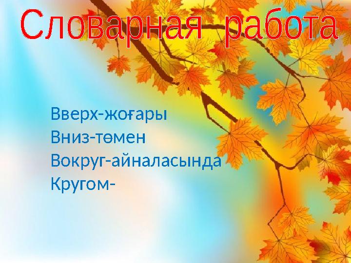 Вверх- жоғары Вниз-төмен Вокруг-айналасында Кругом-