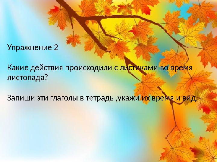 Упражнение 2 Какие действия происходили с листиками во время листопада? Запиши эти глаголы в тетрадь ,укажи их время и вид.