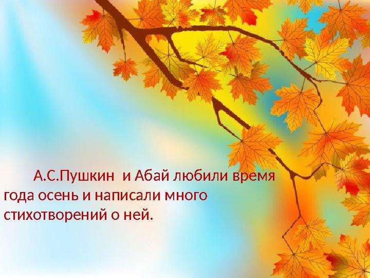 А.С.Пушкин и Абай любили время года осень и написали много стихотворений о ней.