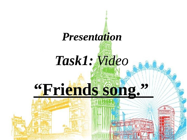 Presentation Task1: Video “Friends song.”