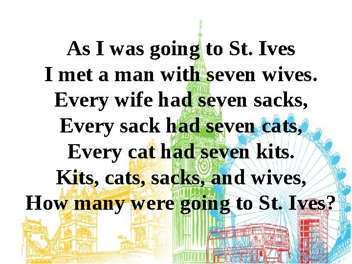 As I was going to St. Ives I met a man with seven wives. Every wife had seven sacks, Every sack had seven cats, Every cat had se