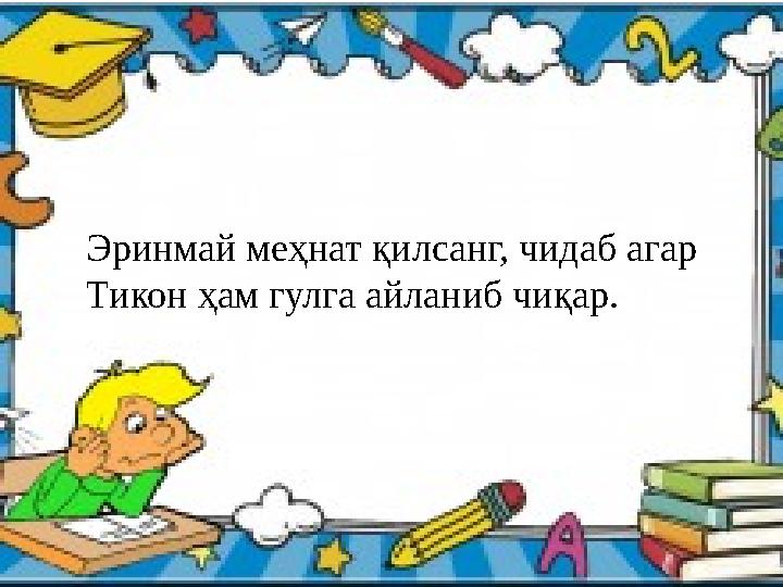 Эринмай меҳнат қилсанг, чидаб агар Тикон ҳам гулга айланиб чиқар.