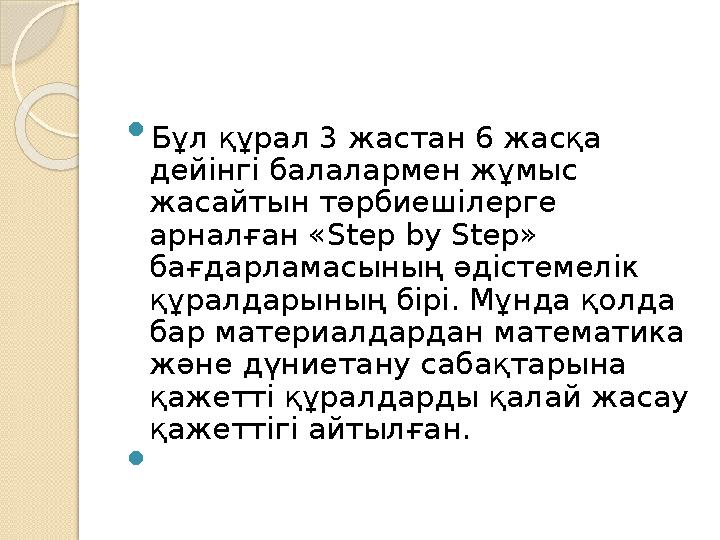  Бұл құрал 3 жастан 6 жасқа дейінгі балалармен жұмыс жасайтын тәрбиешілерге арналған «Step by Step» бағдарламасының әдістем