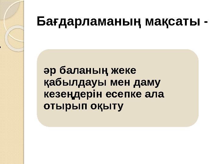 Бағдарламаның мақсаты -  . әр баланың жеке қабылдауы мен даму кезеңдерін есепке ала отырып оқыту