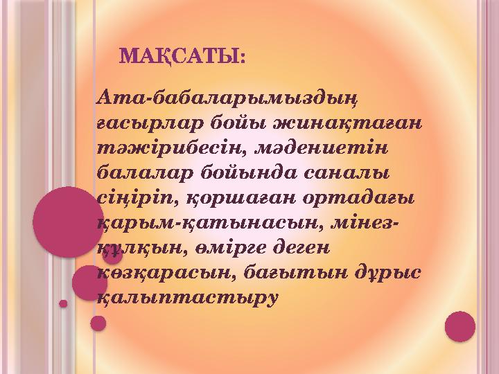 МАҚСАТЫ: Ата-бабаларымыздың ғасырлар бойы жинақтаған тәжірибесін, мәдениетін балалар бойында саналы сіңіріп, қоршаған орта