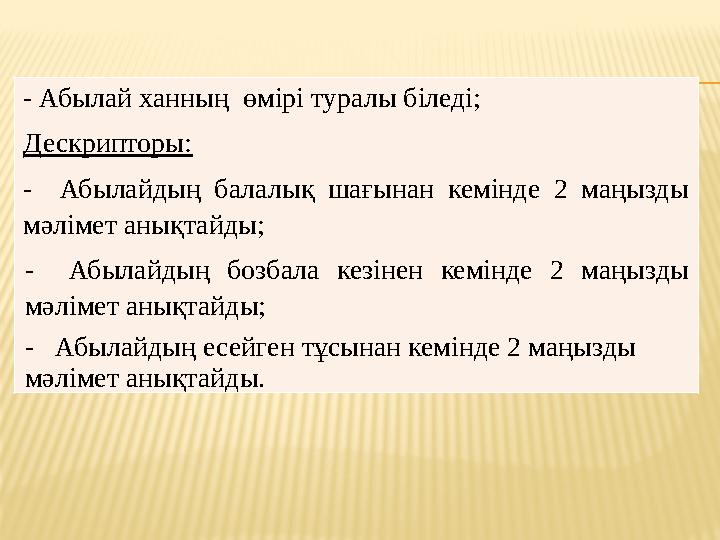 - Абылай ханның өмірі туралы біледі; Дескрипторы: - Абылайдың балалық шағынан кемінде 2 маңызды мәлімет анықтайды; -