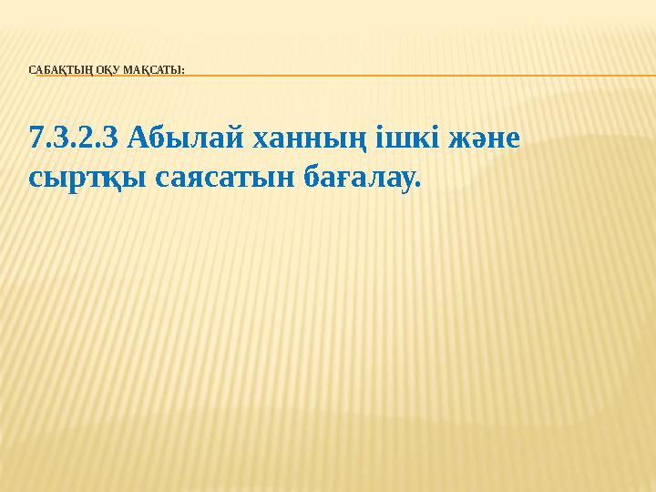 САБАҚТЫҢ ОҚУ МАҚСАТЫ: 7.3.2.3 Абылай ханның ішкі және сыртқы саясатын бағалау.