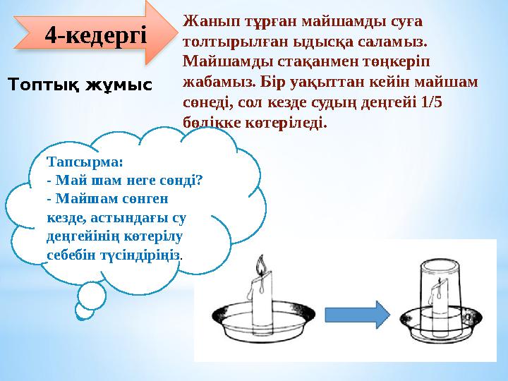 4-кедергі Жанып тұрған майшамды суға толтырылған ыдысқа саламыз. Майшамды стақанмен төңкеріп жабамыз. Бір уақыттан кейін майш