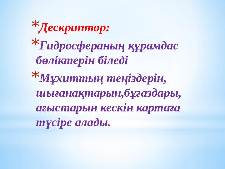 * Дескриптор: * Гидросфераның құрамдас бөліктерін біледі * Мұхиттың теңіздерін, шығанақтарын,бұғаздары, ағыстарын кескін карта