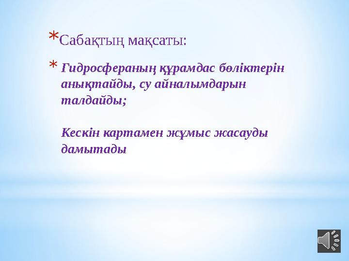 * Гидросфераның құрамдас бөліктерін анықтайды, су айналымдарын талдайды; Кескін картамен жұмыс жасауды дамытады* Сабақтың мақ