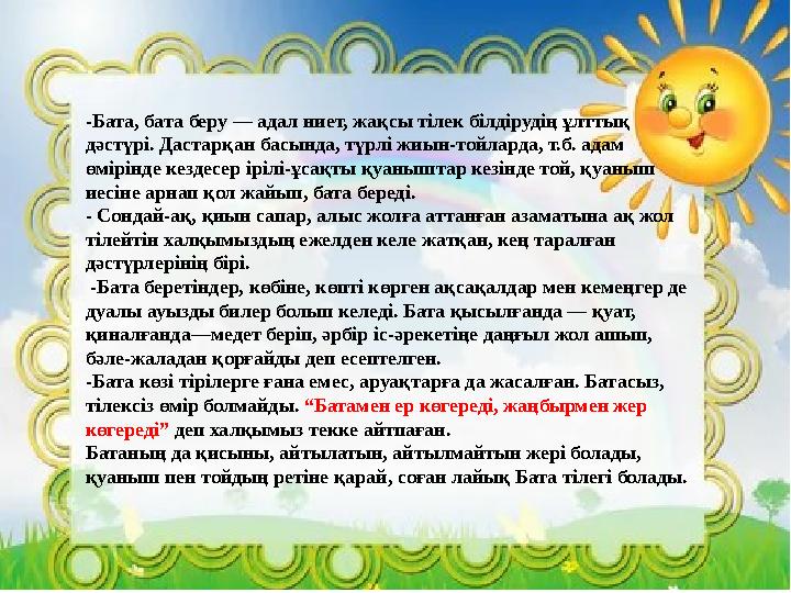 -Бата, бата беру — адал ниет, жақсы тілек білдірудің ұлттық дәстүрі. Дастарқан басында, түрлі жиын-тойларда, т.б. адам өмірінд