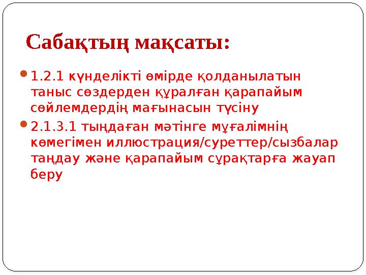 Сабақтың мақсаты:  1.2.1 күнделікті өмірде қолданылатын таныс сөздерден құралған қарапайым сөйлемдердің мағынасын түсіну  2.