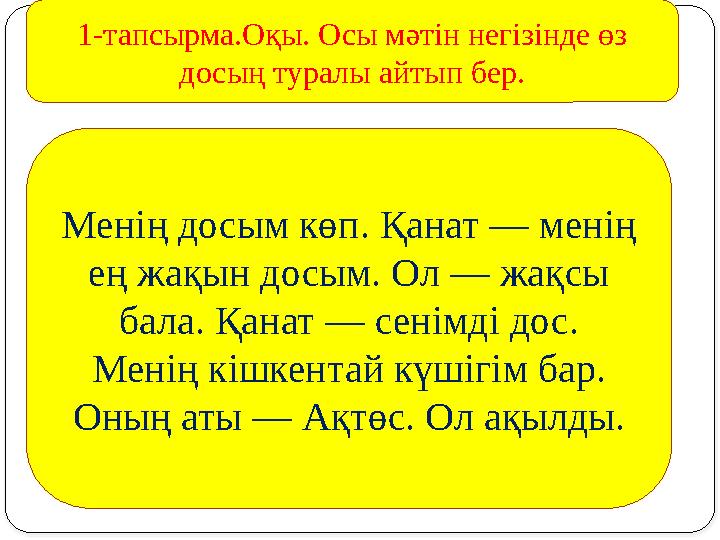 Менің досым көп. Қанат — менің ең жақын досым. Ол — жақсы бала. Қанат — сенімді дос. Менің кішкентай күшігім бар. Оның аты —