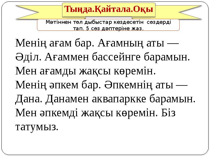 Тыңда.Қайтала.Оқы Менің ағам бар. Ағамның аты — Әділ. Ағаммен бассейнге барамын. Мен ағамды жақсы көремін. Менің әпкем бар. Әп