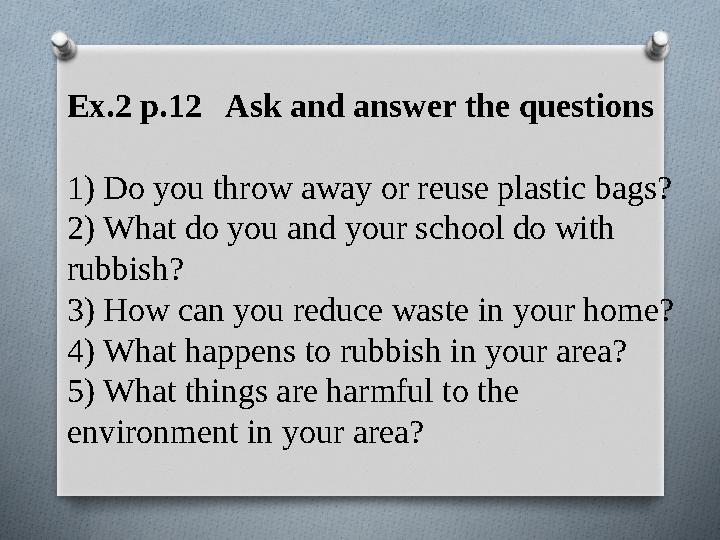 Ex.2 p.12 Ask and answer the questions 1) Do you throw away or reuse plastic bags? 2) What do you and your school do with rub