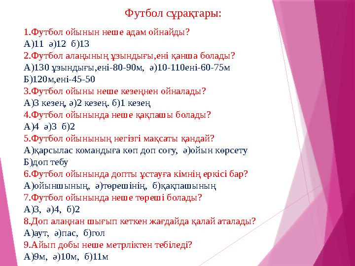 Футбол сұрақтары: 1.Футбол ойынын неше адам ойнайды? А)11 ә)12 б)13 2.Футбол алаңының ұзындығы,ені қанша болады? А)130 ұзы Футбол сұрақтары: 1.Футбол ойынын неше адам ойнайды? А)11 ә)12 б)13 2.Футбол алаңының ұзындығы,ені қанша болады? А)130 ұзы
