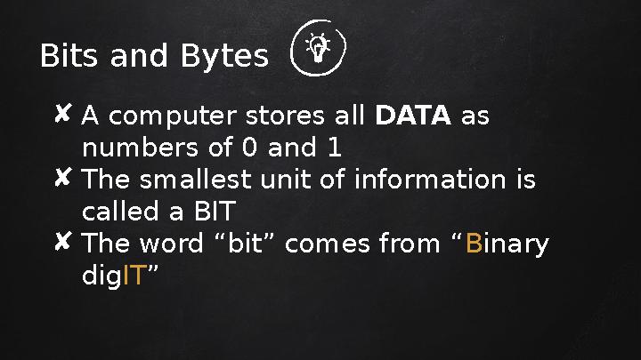 Bits and Bytes ✘ A computer stores all DATA as numbers of 0 and 1 ✘ The smallest unit of information is called a BIT ✘ The w