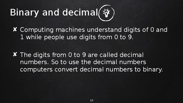 Binary and decimal ✘ Computing machines understand digits of 0 and 1 while people use digits from 0 to 9. ✘ The digits from 0 t