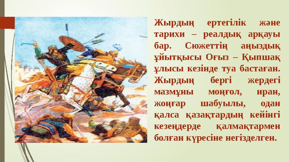 Жырдың ертегілік және тарихи – реалдық арқауы бар. Сюжеттің аңыздық ұйытқысы Оғыз – Қыпшақ ұлысы кезінде туа ба