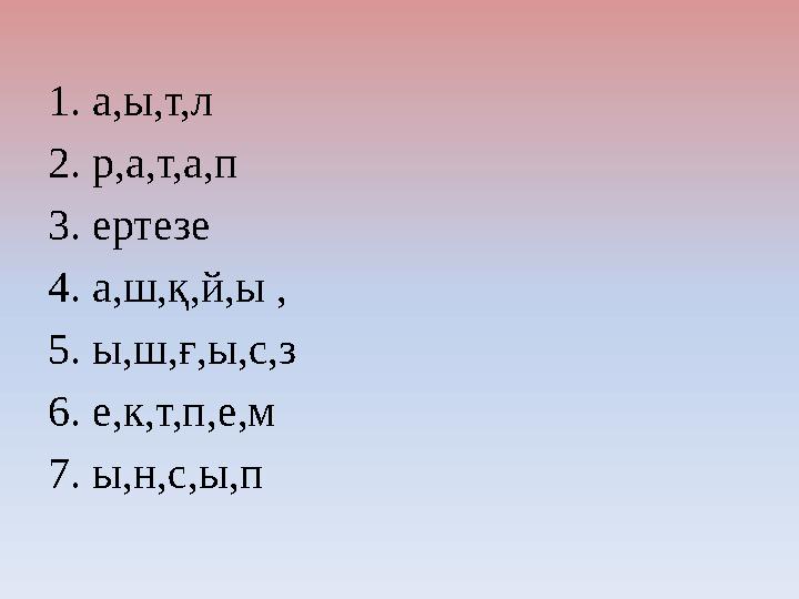 1. а,ы,т,л 2. р,а,т,а,п 3. ертезе 4. а,ш,қ,й,ы , 5. ы,ш,ғ,ы,с,з 6. е,к,т,п,е,м 7. ы,н,с,ы,п