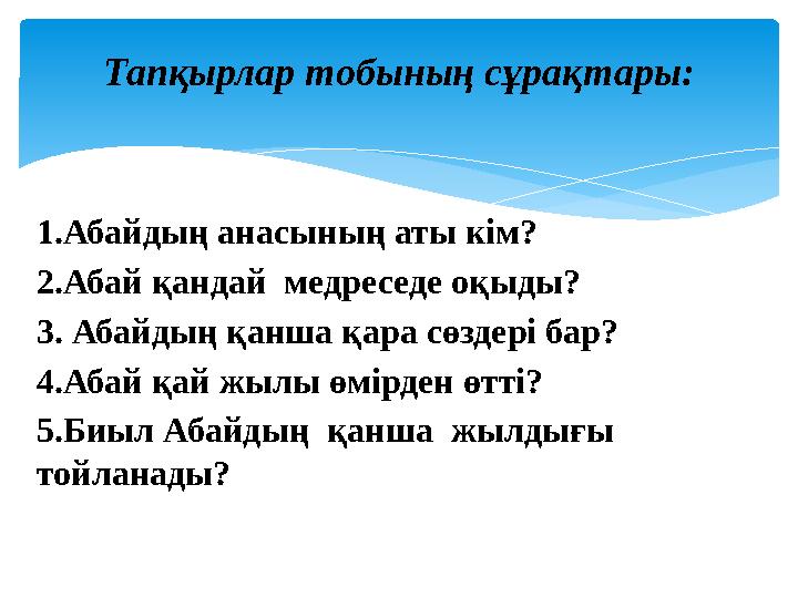 1.Абайдың анасының аты кім? 2.Абай қандай медреседе оқыды? 3. Абайдың қанша қара сөздері бар? 4.Абай қай жылы өмірден өтті?