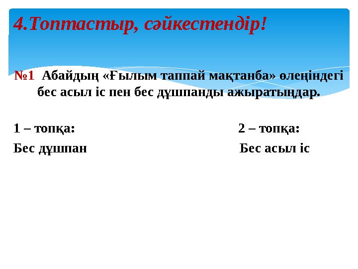 № 1 . Абайдың «Ғылым таппай мақтанба» өлеңіндегі бес асыл іс пен бес дұшпанды ажыратыңдар. 1 – топқа: