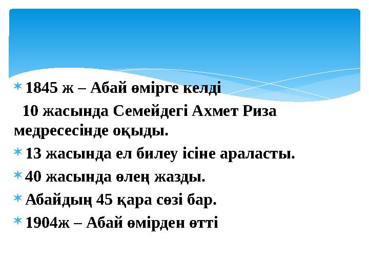  1845 ж – Абай өмірге келді 10 жасында Семейдегі Ахмет Риза медресесінде оқыды.  13 жасында ел билеу ісіне араласты.  40