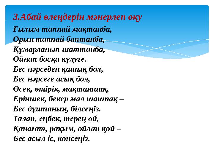 3.Абай өлеңдерін мәнерлеп оқу Ғылым таппай мақтанба, Орын таппай баптанба, Құмарланып шаттанба, Ойнап босқа күлуге. Бес нәрседен