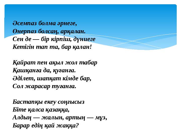 Әсемпаз болма әрнеге, Өнерпаз болсаң, арқалан. Сен де — бір кірпіш, дүниеге Кетігін тап та, бар қалан! Қайрат пен ақыл жол таб