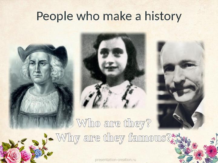 People who make a history Who are they? Why are they famous?