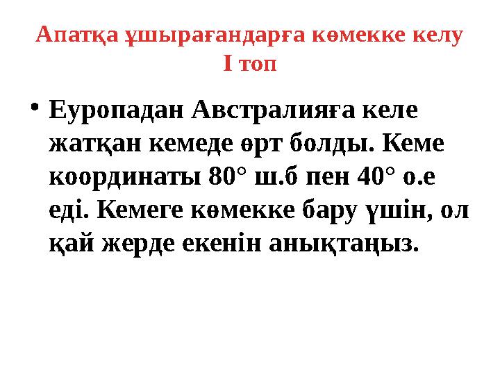 Апатқа ұшырағандарға көмекке келу I топ • Еуропадан Австралияға келе жатқан кемеде өрт болды. Кеме координаты 80° ш.б пен 4