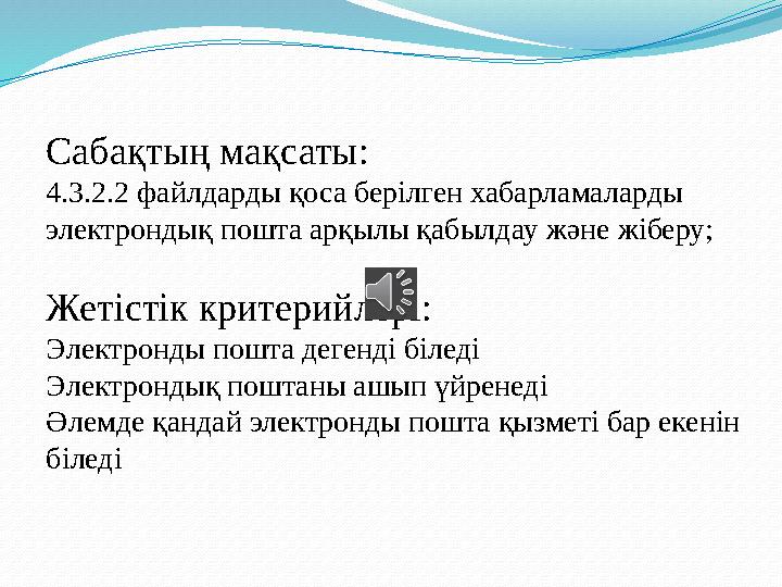 Сабақтың мақсаты: 4.3.2.2 файлдарды қоса берілген хабарламаларды электрондық пошта арқылы қабылдау және жіберу; Жетістік критер