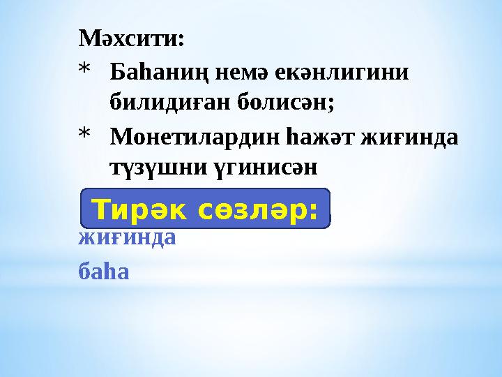 Мәхсити: * Баһаниң немә екәнлигини билидиған болисән; * Монетилардин һажәт жиғинда түзүшни үгинисән жиғинда баһа Тирәк сөзләр: