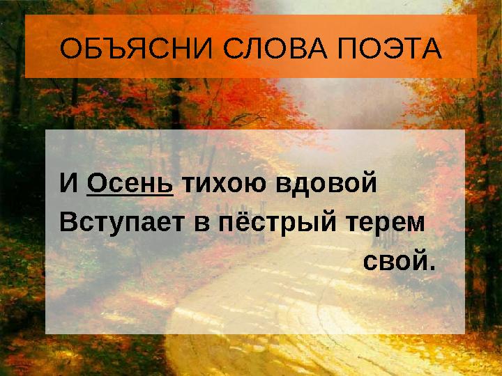 ОБЪЯСНИ СЛОВА ПОЭТА И Осень тихою вдовой Вступает в пёстрый терем свой.