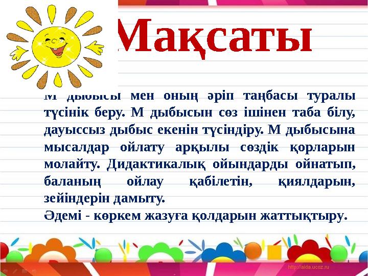 Мақсаты М дыбысы мен оның әріп таңбасы туралы түсінік беру. М дыбысын сөз ішінен таба білу, дауыссыз дыбыс екен