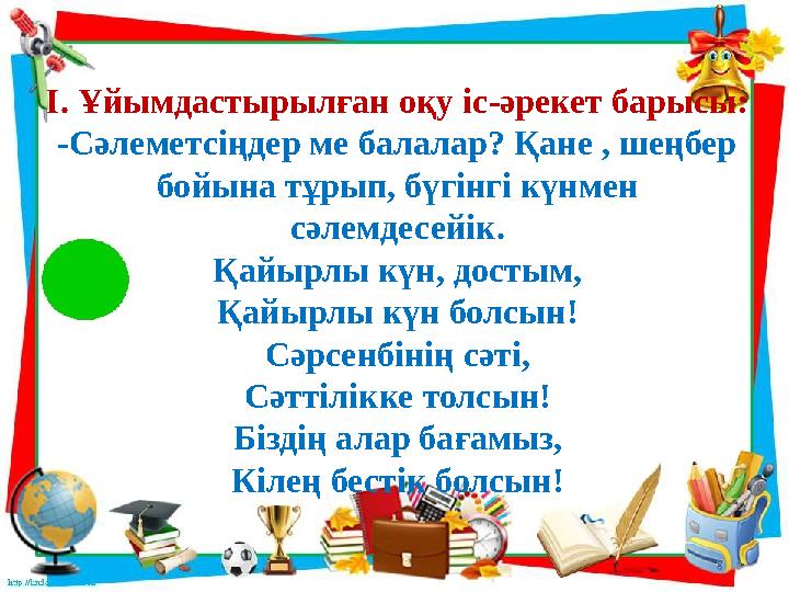 І. Ұйымдастырылған оқу іс-әрекет барысы: -Сәлеметсіңдер ме балалар? Қане , шеңбер бойына тұрып, бүгінгі күнмен сәлемдесейік. Қ