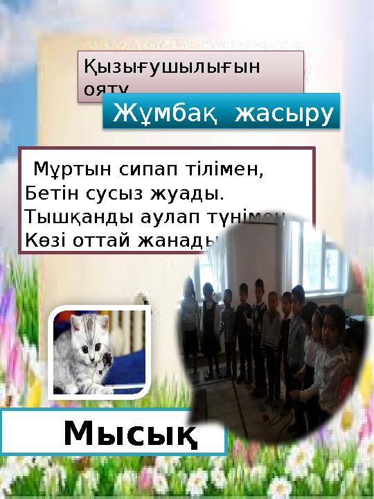 Қызығушылығын ояту Жұмбақ жасыру Мұртын сипап тілімен, Бетін сусыз жуады. Тышқанды аулап түнімен, Көзі оттай жанады.