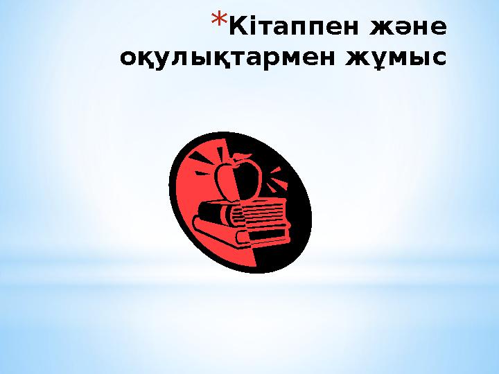 * Кітаппен және оқулықтармен жұмыс