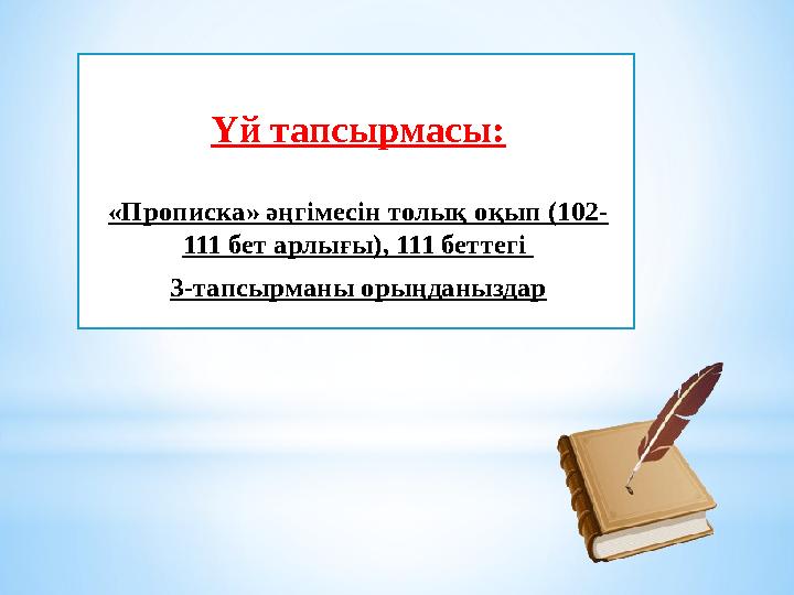 Үй тапсырмасы: «Прописка» әңгімесін толық оқып (102- 111 бет арлығы), 111 беттегі 3-тапсырманы орыңданыздар