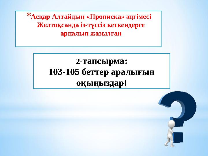 * Асқар Алтайдың «Прописка» әңгімесі Желтоқсанда із-түссіз кеткендерге арналып жазылған 2 - тапсырма: 103-105 беттер аралығын