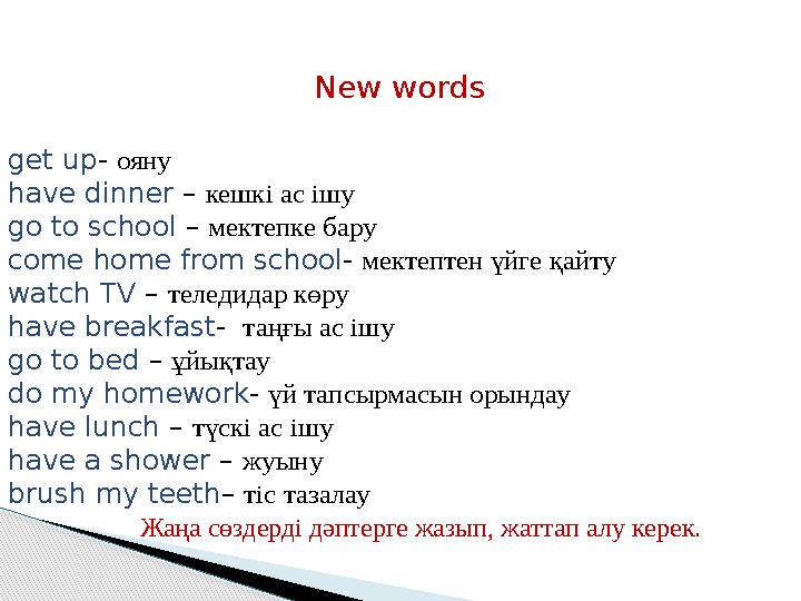 New words get up - ояну have dinner – кешкі ас ішу go to school – мектепке бару come home from school - мектептен үйге