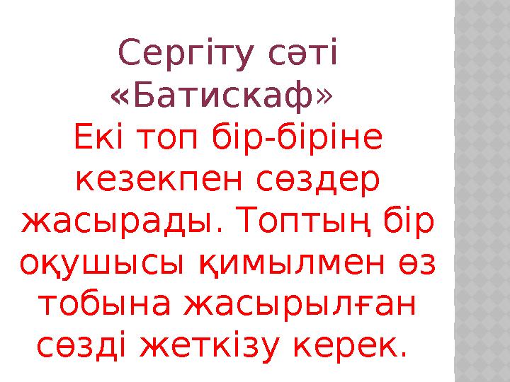 Сергіту сәті « Батискаф» Екі топ бір-біріне кезекпен сөздер жасырады. Топтың бір оқушысы қимылмен өз тобына жасырылған сө