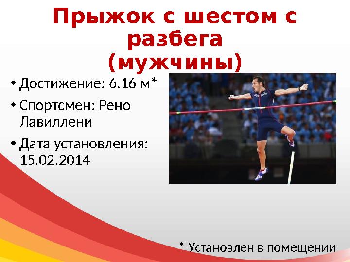 Прыжок с шестом с разбега (мужчины) • Достижение: 6.16 м* • Спортсмен: Рено Лавиллени • Дата установления: 15.02.2014 *