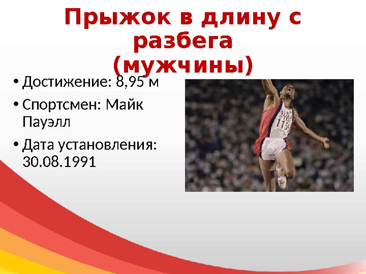 Прыжок в длину с разбега (мужчины) • Достижение: 8,95 м • Спортсмен: Майк Пауэлл • Дата установления: 30.08.1991