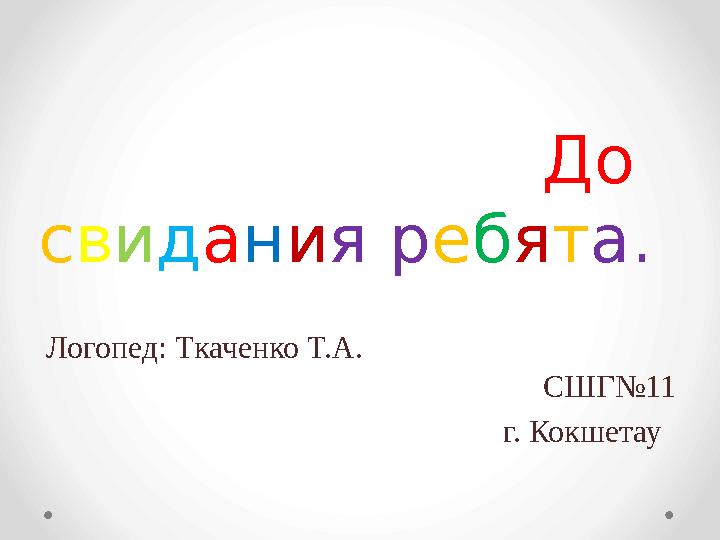 До с в и д а н и я р е б я т а. Логопед: Ткаченко Т.А.