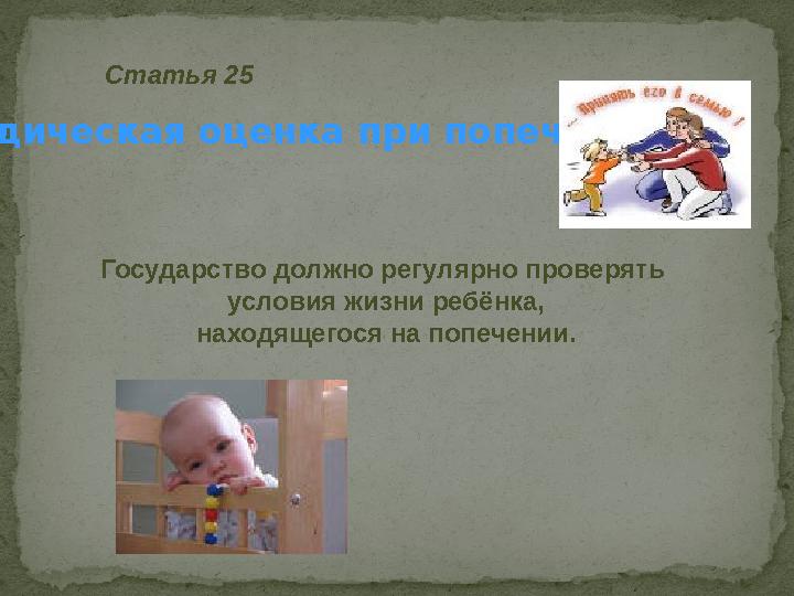 Статья 25 Государство должно регулярно проверять условия жизни ребёнка, находящегося на попечении. Периодическая оценка при
