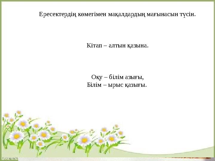 Ересектердің көмегімен мақалдардың мағынасын түсін. Кітап – алтын қазына. Оқу – білім азығы, Білім – ырыс қазығы.