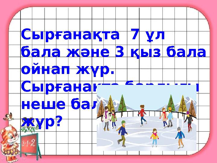 Сырғанақта 7 ұл бала және 3 қыз бала ойнап жүр. Сырғанақта барлығы неше бала ойнап жүр?