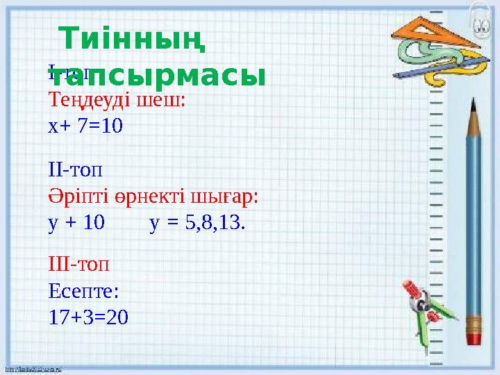 І-топ Теңдеуді шеш: х+ 7 =10 ІІ-топ Әріпті өрнекті шығар: у + 10 у = 5,8,13. ІІІ-топ Есепте: 17+3 =20 Тиінның тапсырма